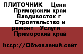 ПЛИТОЧНИК  › Цена ­ 1 - Приморский край, Владивосток г. Строительство и ремонт » Услуги   . Приморский край